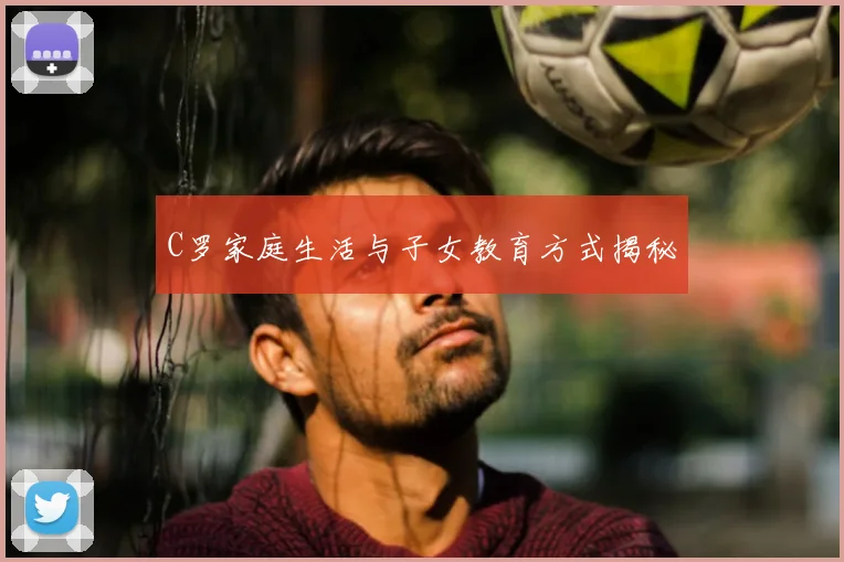 C罗家庭生活与子女教育方式揭秘