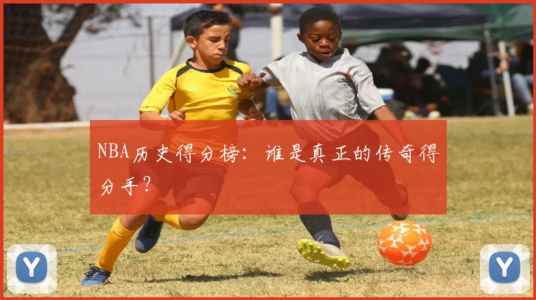 NBA历史得分榜：谁是真正的传奇得分手？