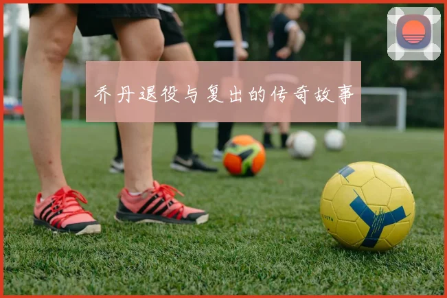 乔丹退役与复出的传奇故事