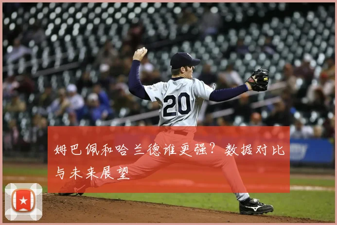 姆巴佩和哈兰德谁更强?数据对比与未来展望