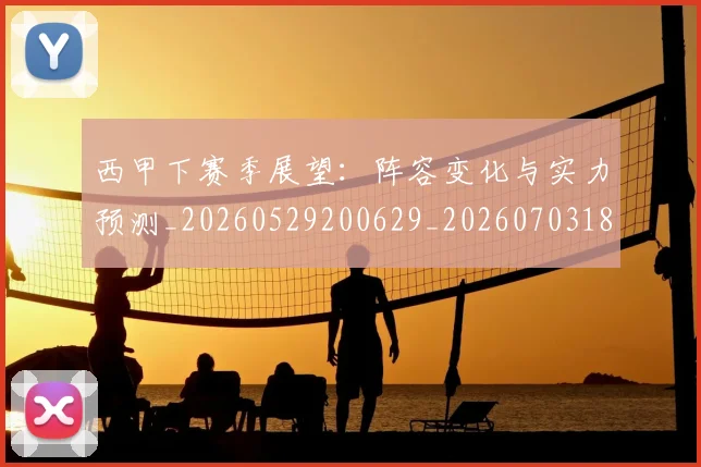 西甲下赛季展望:阵容变化与实力预测_20260529200629_20260703181833