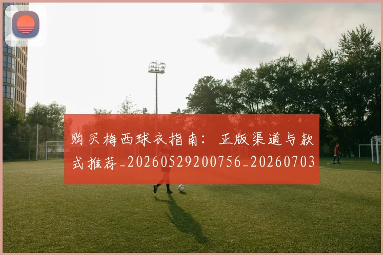 购买梅西球衣指南：正版渠道与款式推荐_20260529200756_20260703182009
