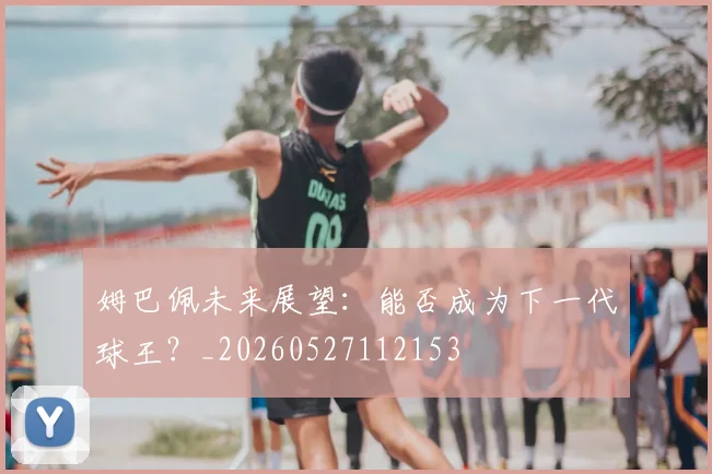 姆巴佩未来展望：能否成为下一代球王？_20260527112153