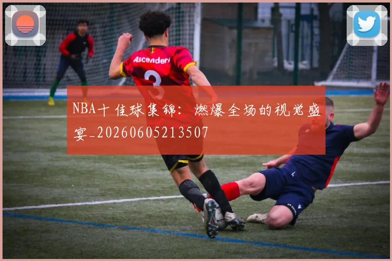 NBA十佳球集锦:燃爆全场的视觉盛宴_20260605213507