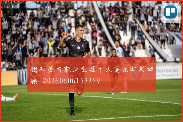 德布劳内职业生涯十大高光时刻回顾_20260606153259