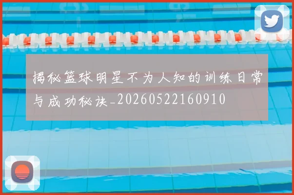 揭秘篮球明星不为人知的训练日常与成功秘诀_20260522160910