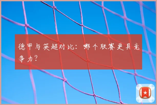 德甲与英超对比:哪个联赛更具竞争力?