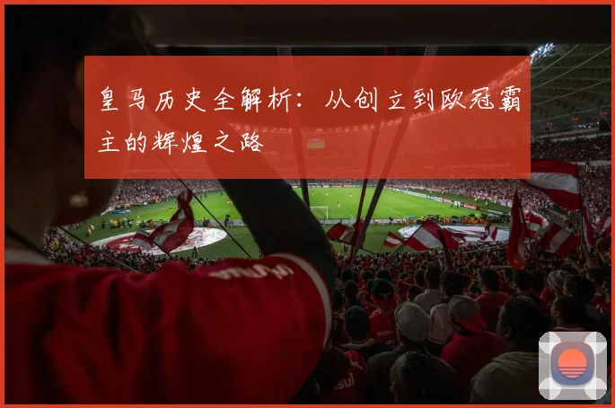 皇马历史全解析：从创立到欧冠霸主的辉煌之路
