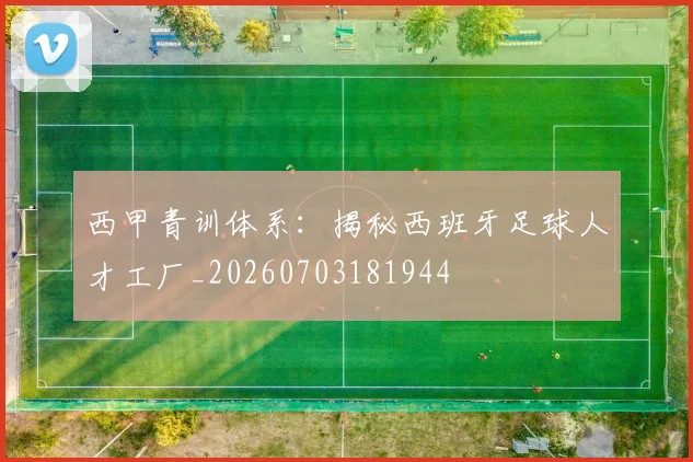西甲青训体系:揭秘西班牙足球人才工厂_20260703181944