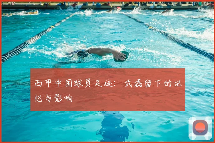 西甲中国球员足迹：武磊留下的记忆与影响