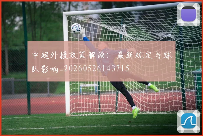 中超外援政策解读:最新规定与球队影响_20260526143715