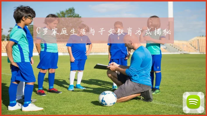 C罗家庭生活与子女教育方式揭秘