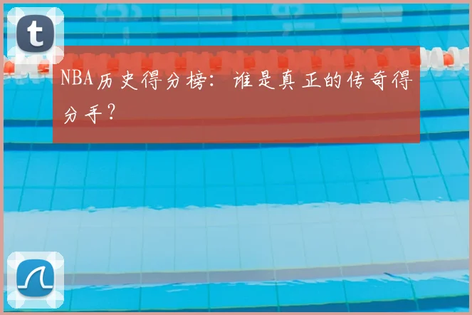 NBA历史得分榜:谁是真正的传奇得分手?
