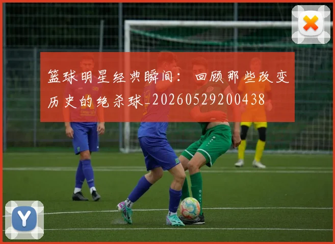 篮球明星经典瞬间:回顾那些改变历史的绝杀球_20260529200438
