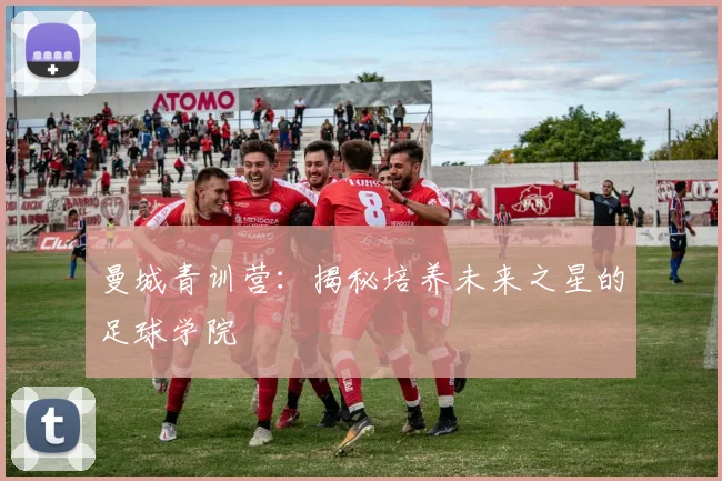 曼城青训营：揭秘培养未来之星的足球学院