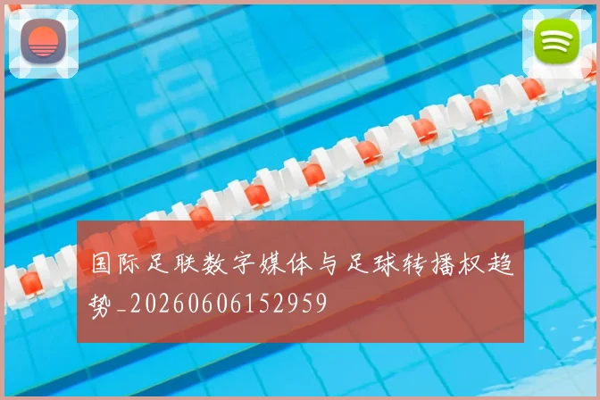 国际足联数字媒体与足球转播权趋势_20260606152959