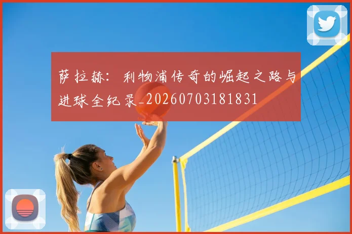 萨拉赫：利物浦传奇的崛起之路与进球全纪录_20260703181831