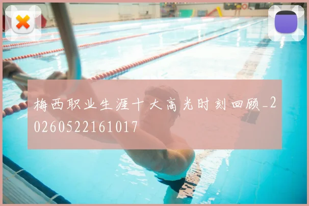 梅西职业生涯十大高光时刻回顾_20260522161017