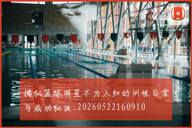 揭秘篮球明星不为人知的训练日常与成功秘诀_20260522160910