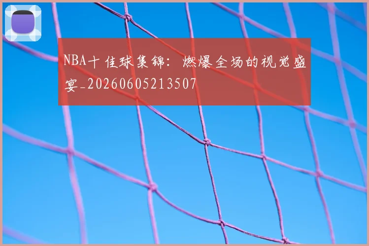 NBA十佳球集锦:燃爆全场的视觉盛宴_20260605213507