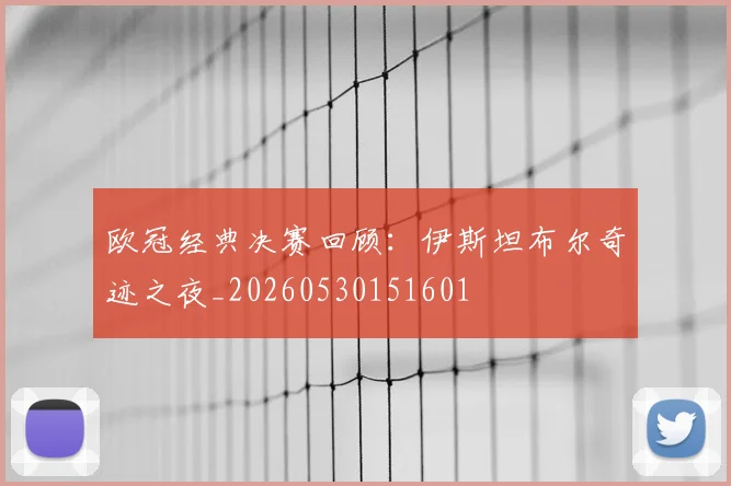 欧冠经典决赛回顾：伊斯坦布尔奇迹之夜_20260530151601