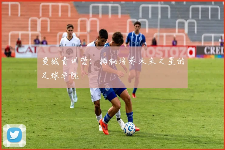 曼城青训营：揭秘培养未来之星的足球学院
