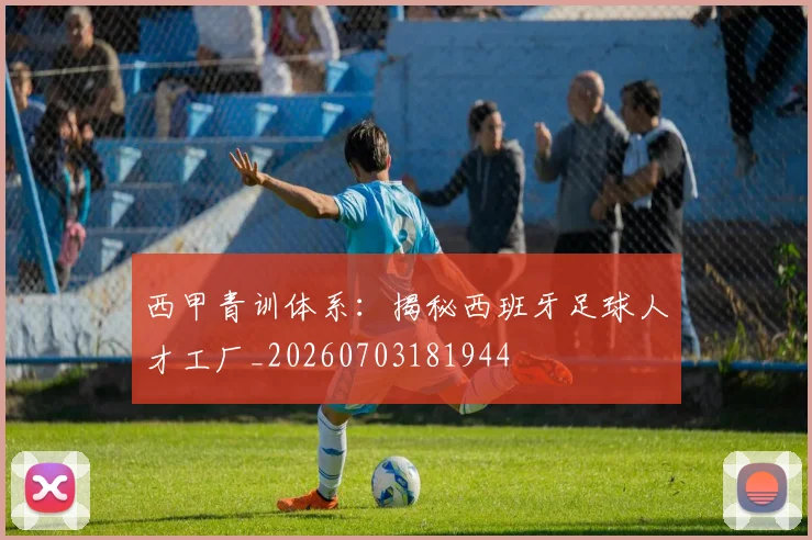 西甲青训体系：揭秘西班牙足球人才工厂_20260703181944