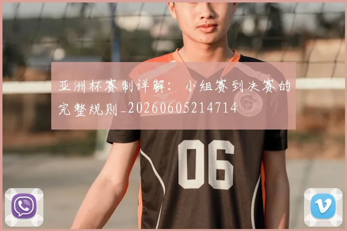亚洲杯赛制详解:小组赛到决赛的完整规则_20260605214714