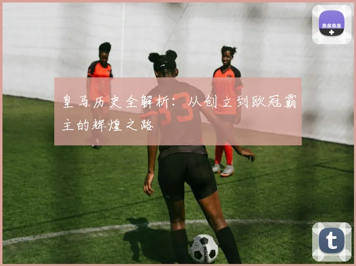 皇马历史全解析:从创立到欧冠霸主的辉煌之路